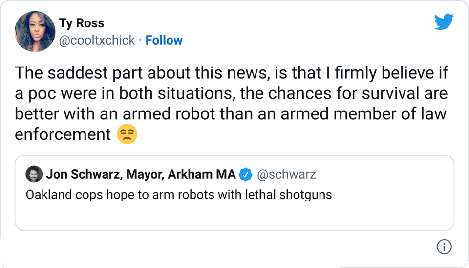 funny tweets - material - Ty Ross The saddest part about this news, is that I firmly believe if a poc were in both situations, the chances for survival are better with an armed robot than an armed member of law enforcement Jon Schwarz, Mayor, Arkham Ma Oa