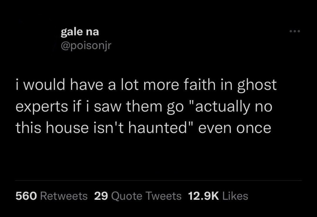 funny tweets - always want to stay with you - gale na i would have a lot more faith in ghost experts if i saw them go "actually no this house isn't haunted" even once 560 29 Quote Tweets