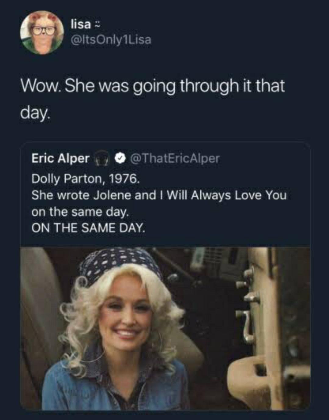 funny tweets - dolly parton jolene i will always love you - lisa > Only1Lisa Wow. She was going through it that day. Eric Alper Dolly Parton, 1976. She wrote Jolene and I Will Always Love You on the same day. On The Same Day.