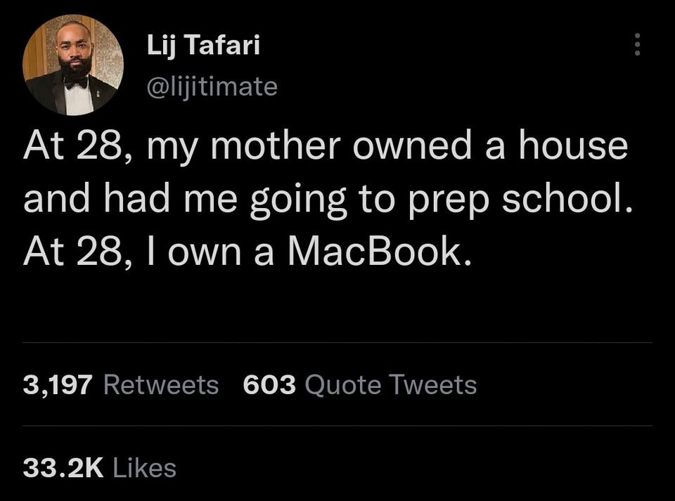 funny tweets - jeff bezos can give everyone a million - Lectors Lij Tafari At 28, my mother owned a house and had me going to prep school. At 28, I own a MacBook. 3,197 603 Quote Tweets
