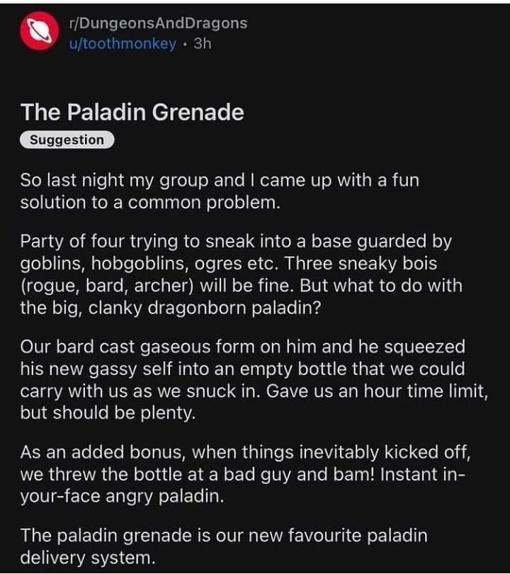 monday morning randomness - dnd paladin grenade - rDungeonsAndDragons utoothmonkey 3h The Paladin Grenade Suggestion So last night my group and I came up with a fun solution to a common problem. Party of four trying to sneak into a base guarded by goblins