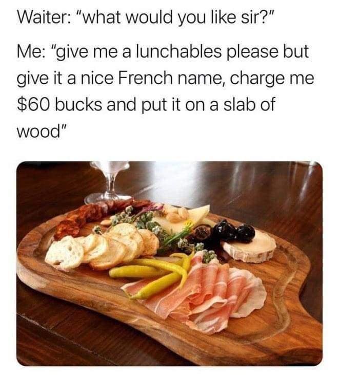 monday morning randomness - charcuterie lunchables meme - Waiter "what would you sir?" Me "give me a lunchables please but give it a nice French name, charge me $60 bucks and put it on a slab of wood"