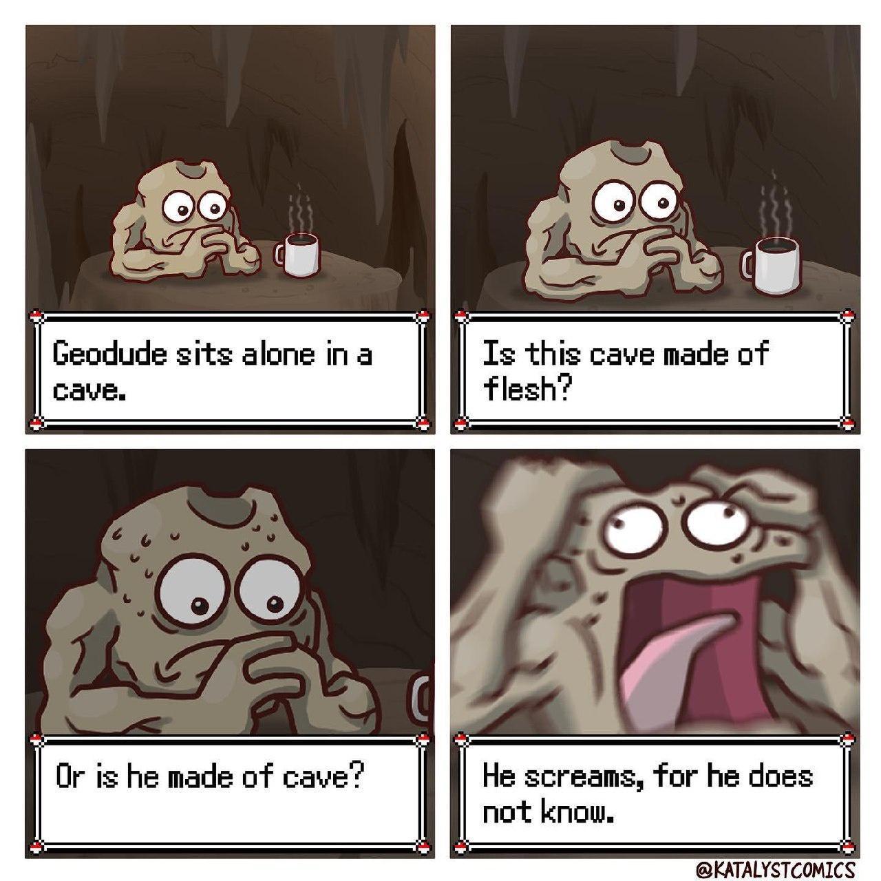 dank memes - geodude sits alone in a cave - Geodude sits alone in a cave. Ts Or is he made of cave? Og Lis Is this cave made of flesh? R He screams, for he does not know.