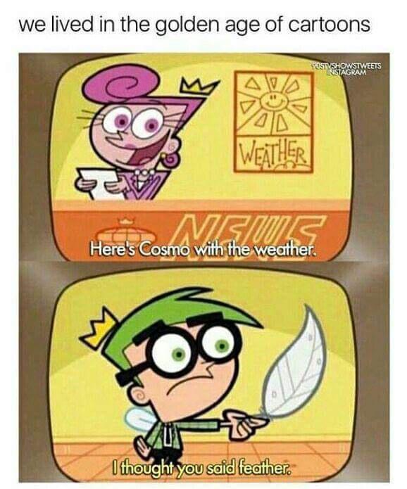 dank memes - cartoon - we lived in the golden age of cartoons e Postyshowstweets Instagram Weather Newe Here's Cosmo with the weather. I thought you said feather.