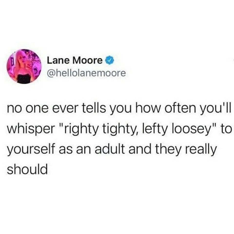 funny tweets - ever met someone exactly like you - Lane Moore no one ever tells you how often you'll whisper "righty tighty, lefty loosey" to yourself as an adult and they really should