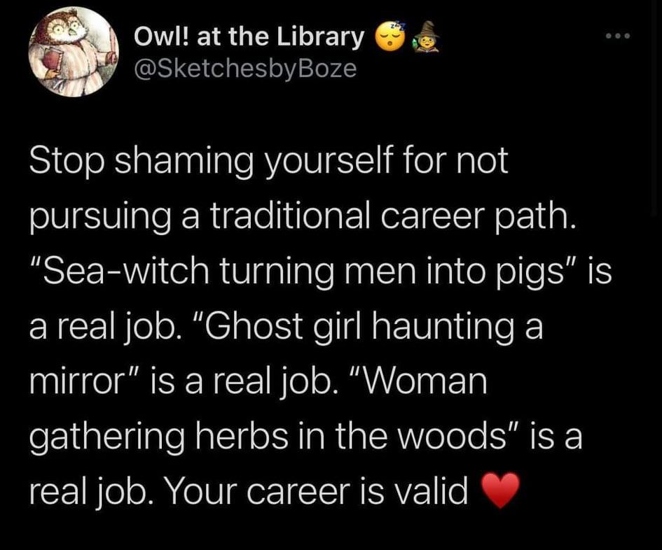 funny tweets - atmosphere - Owl! at the Library Stop shaming yourself for not pursuing a traditional career path. "Seawitch turning men into pigs" is a real job. "Ghost girl haunting a mirror" is a real job. Woman gathering herbs in the woods" is a real j