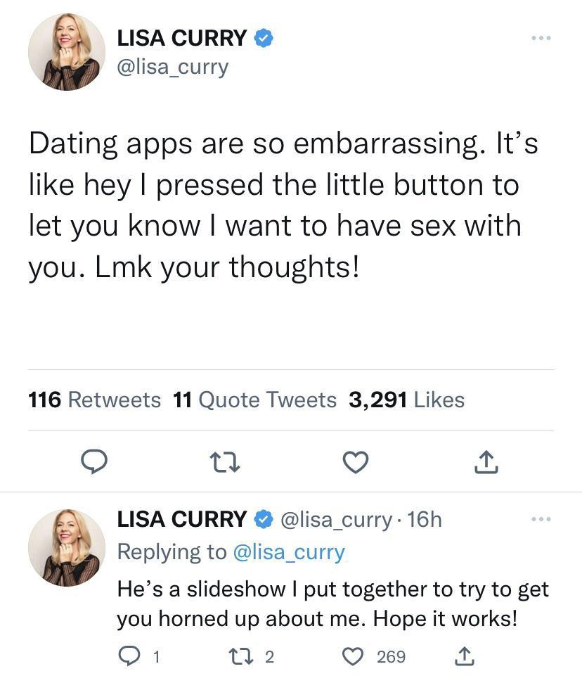 funny tweets - Lisa Curry Dating apps are so embarrassing. It's hey I pressed the little button to let you know I want to have sex with you. Lmk your thoughts! 116 11 Quote Tweets 3,291 Lisa Curry He's a slideshow I put together to try to get you horned u