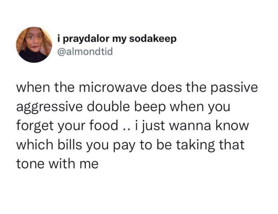 funny tweets - passive aggressive microwave - i praydalor my sodakeep when the microwave does the passive aggressive double beep when you forget your food.. i just wanna know which bills you pay to be taking that tone with me