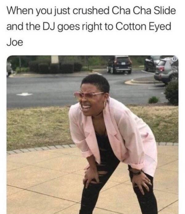 90s party meme - When you just crushed Cha Cha Slide and the Dj goes right to Cotton Eyed Joe