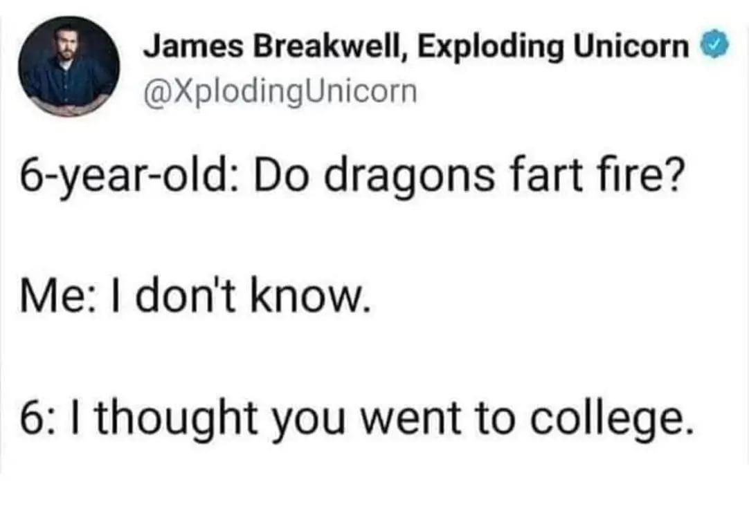Fresh Pics And Memes - james breakwell memes - James Breakwell, Exploding Unicorn Unicorn 6yearold Do dragons fart fire? Me I don't know. 6 I thought you went to college.