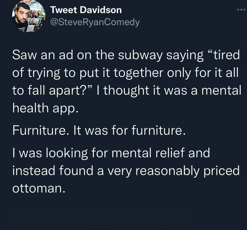 funny memes - wife won t take my last name - Mue Tweet Davidson Comedy Saw an ad on the subway saying "tired of trying to put it together only for it all to fall apart? I thought it was a mental health app. Furniture. It was for furniture. I was looking f