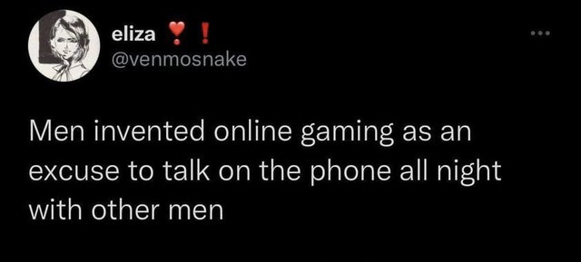 funny memes - men don t know what they want - eliza Men invented online gaming as an excuse to talk on the phone all night with other men ...