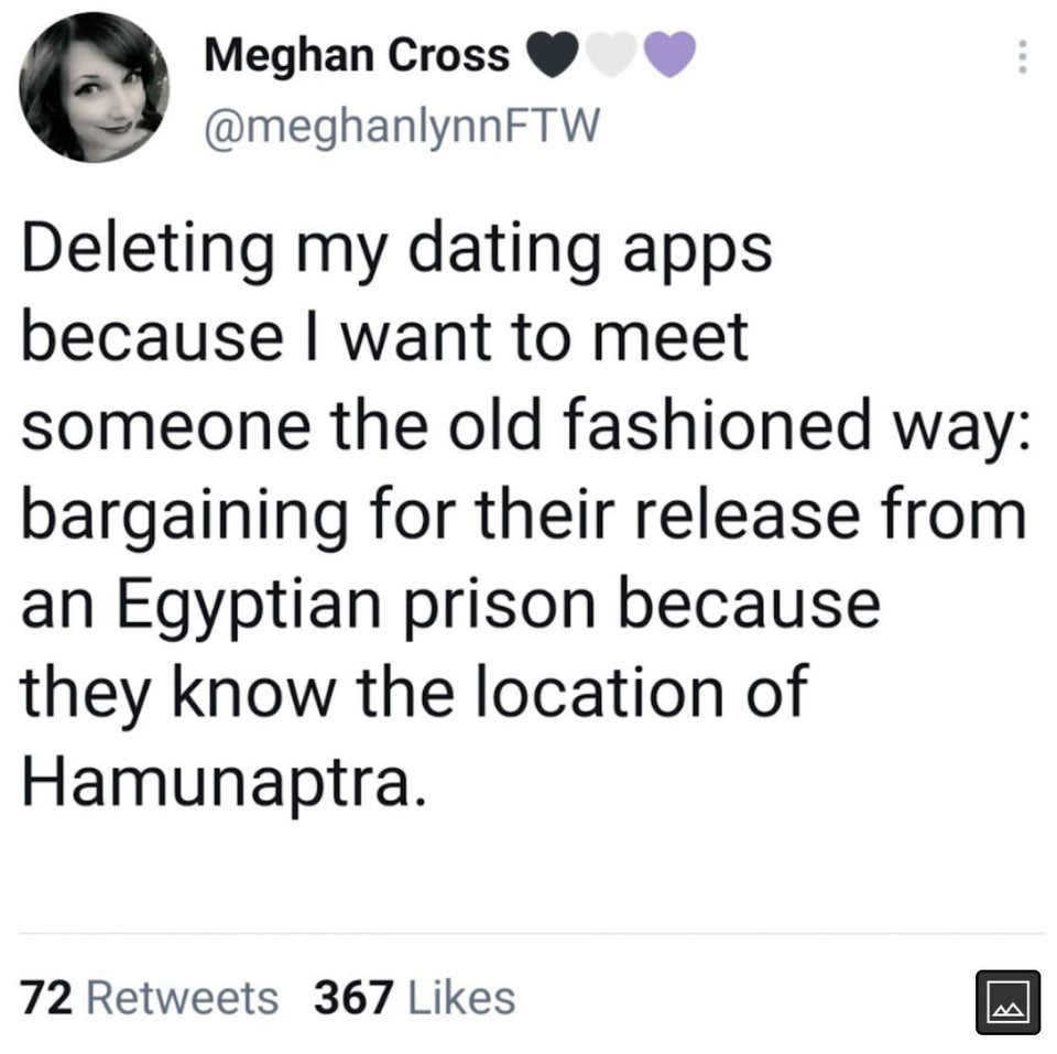 funny memes - document - Meghan Cross Deleting my dating apps because I want to meet ... someone the old fashioned way bargaining for their release from an Egyptian prison because they know the location of Hamunaptra. 72 367