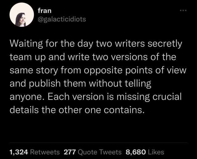 savage tweets of the week - other peoples struggles are theoretical to me - fran Waiting for the day two writers secretly team up and write two versions of the same story from opposite points of view and publish them without telling anyone. Each version i