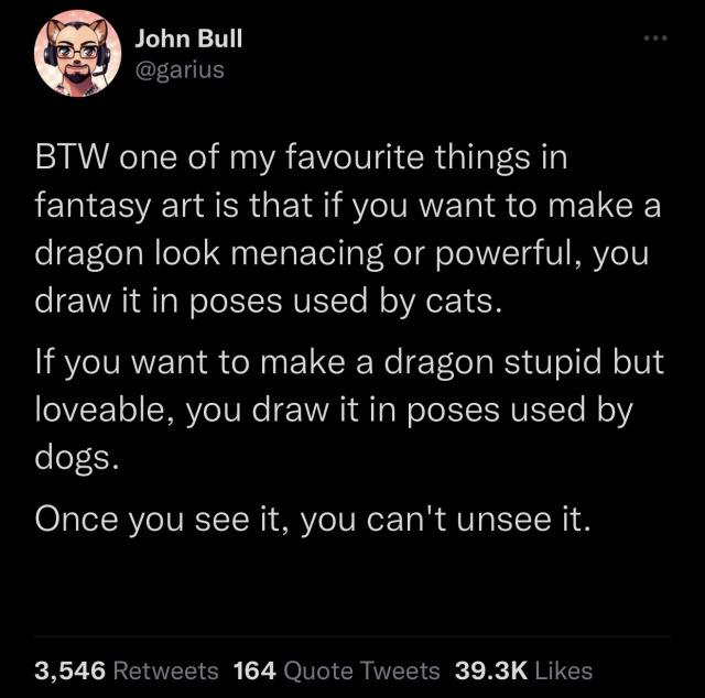 savage tweets of the week - atmosphere - John Bull ... Btw one of my favourite things in fantasy art is that if you want to make a dragon look menacing or powerful, you draw it in poses used by cats. If you want to make a dragon stupid but loveable, you d