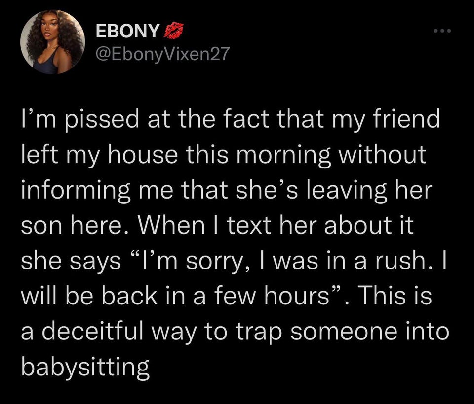 savage tweets of the week - angle - Ebony I'm pissed at the fact that my friend left my house this morning without informing me that she's leaving her son here. When I text her about it she says "I'm sorry, I was in a rush. I will be back in a few hours".