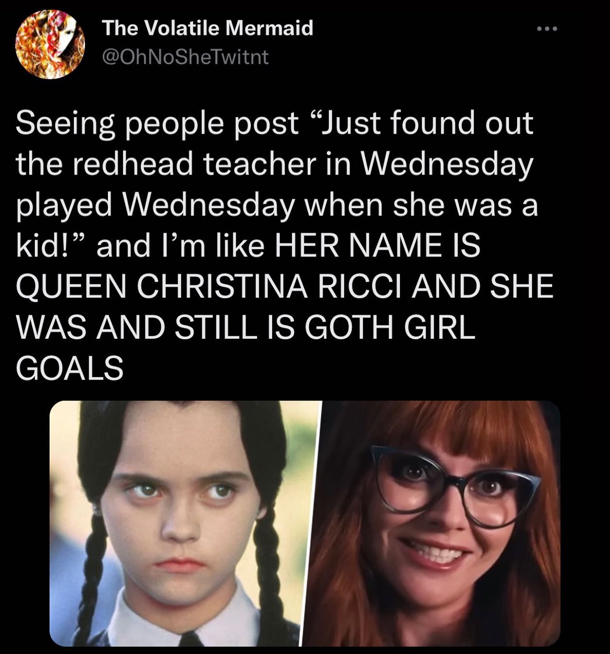 funny pics and memes - christina ricci - The Volatile Mermaid Seeing people post "Just found out the redhead teacher in Wednesday played Wednesday when she was a kid!" and I'm Her Name Is Queen Christina Ricci And She Was And Still Is Goth Girl Goals