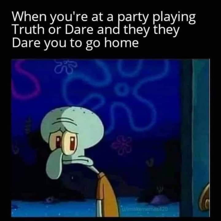 funny pics and memes - you play truth or dare and they dare you to go home - When you're at a party playing Truth or Dare and they they Dare you to go home S 0 Uimakememes420