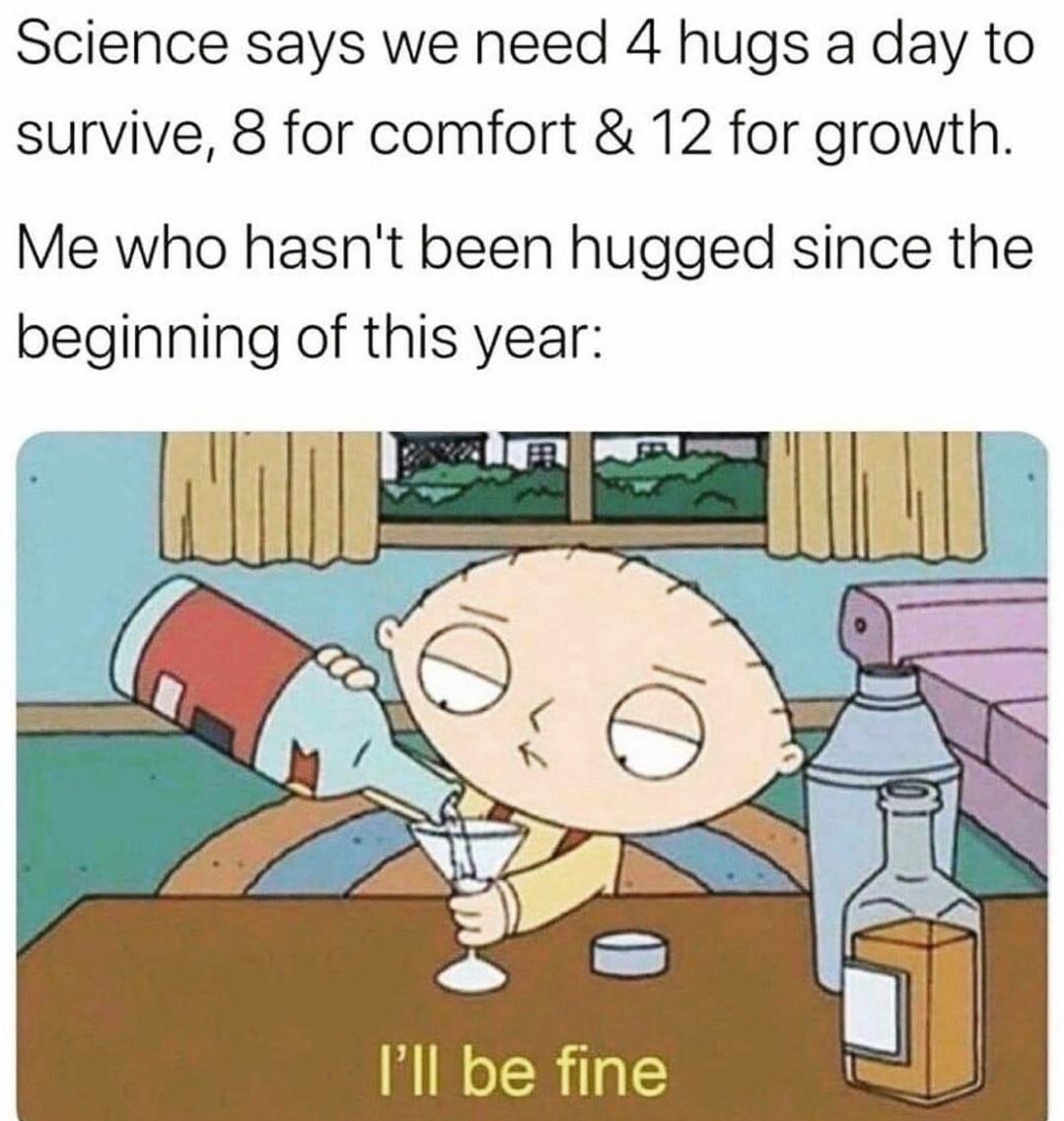 monday morning randomness - haven t been hugged in 10 years - Science says we need 4 hugs a day to survive, 8 for comfort & 12 for growth. Me who hasn't been hugged since the beginning of this year No I'll be fine