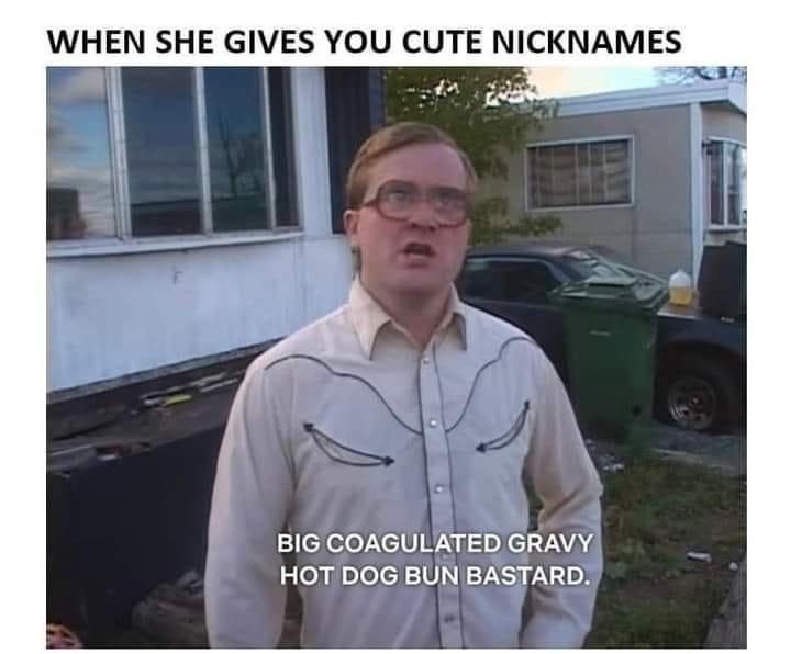 monday morning randomness - photo caption - When She Gives You Cute Nicknames Big Coagulated Gravy Hot Dog Bun Bastard.