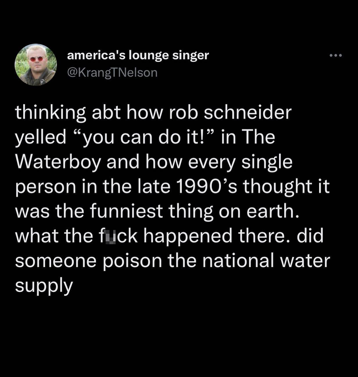 funny tweets - lebron don t talk about my squad - america's lounge singer thinking abt how rob schneider yelled "you can do it!" in The Waterboy and how every single person in the late 1990's thought it was the funniest thing on earth. what the fuck happe