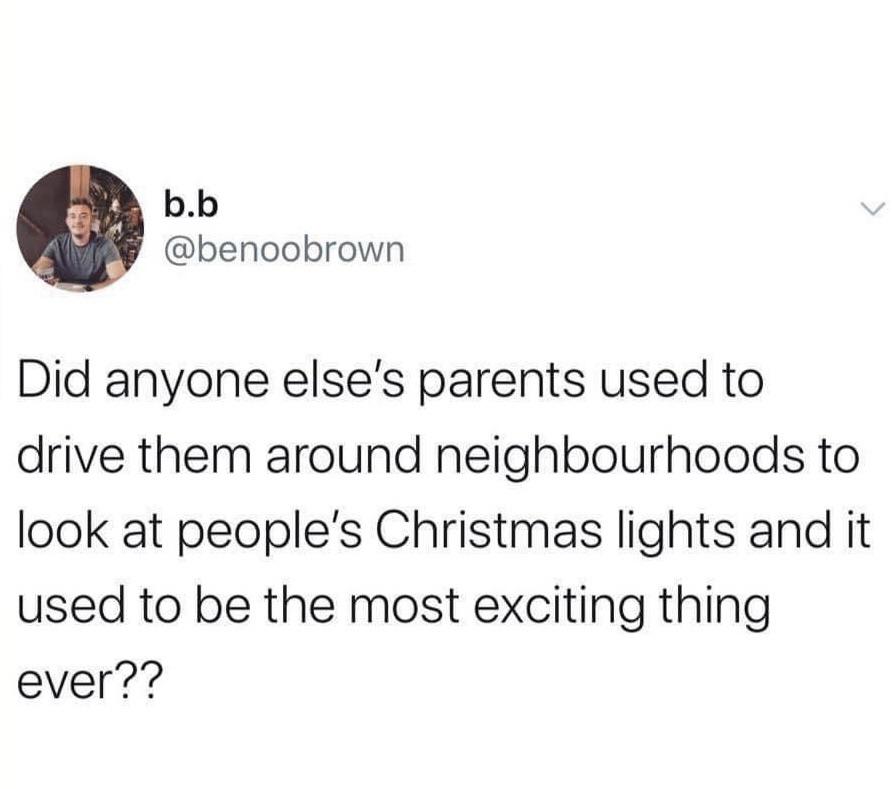 funny tweets - relatable therapy memes - b.b Did anyone else's parents used to drive them around neighbourhoods to look at people's Christmas lights and it used to be the most exciting thing ever??