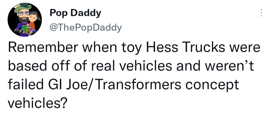 funny tweets - paper - 200 Pop Daddy Remember when toy Hess Trucks were based off of real vehicles and weren't failed Gi JoeTransformers concept vehicles?
