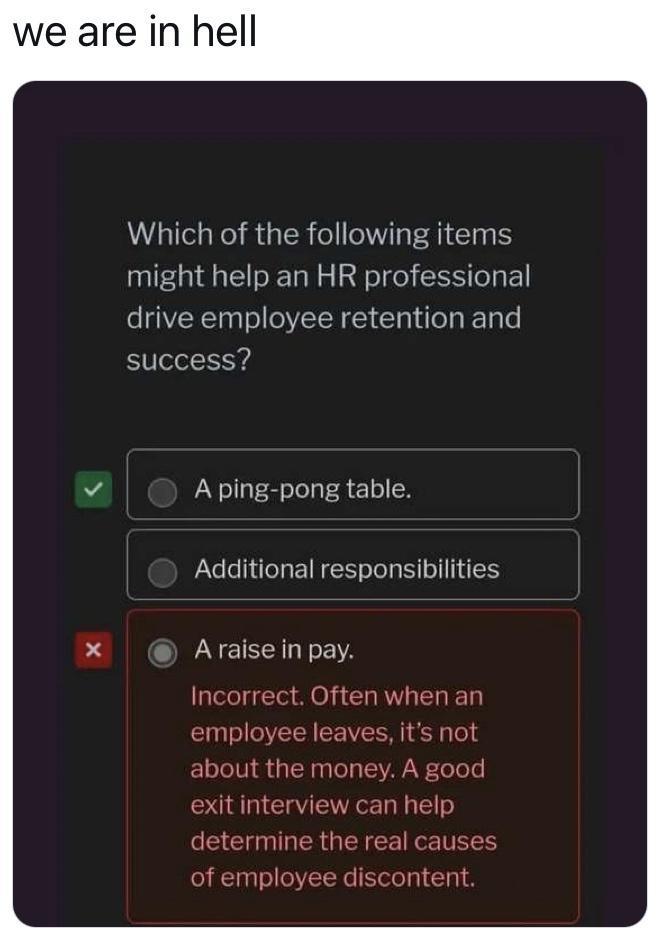 funny memes - multimedia - we are in hell X Which of the ing items might help an Hr professional drive employee retention and success? A pingpong table. Additional responsibilities A raise in pay. Incorrect. Often when an employee leaves, it's not about t