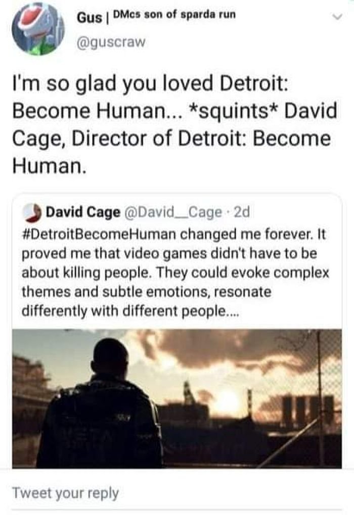 gaming memes - sky - Gus | DMcs son of sparda run I'm so glad you loved Detroit Become Human... squints David Cage, Director of Detroit Become Human. David Cage 2d BecomeHuman changed me forever. It proved me that video games didn't have to be about killi