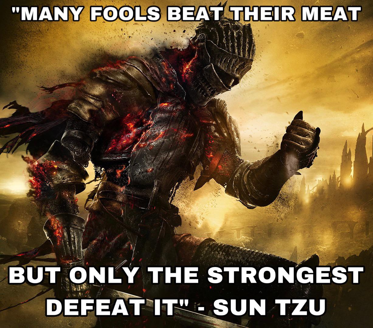 gaming memes - dark souls - "Many Fools Beat Their Meat But Only The Strongest Defeat It" Sun Tzu