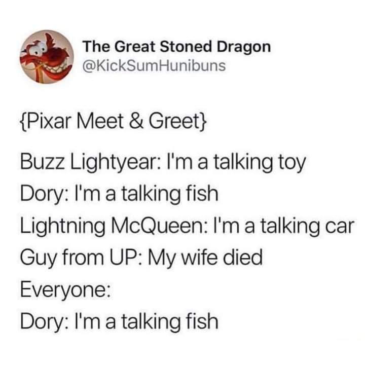 fresh memes - Lightning McQueen - The Great Stoned Dragon {Pixar Meet & Greet} Buzz Lightyear I'm a talking toy Dory I'm a talking fish Lightning McQueen I'm a talking car Guy from Up My wife died Everyone Dory I'm a talking fish