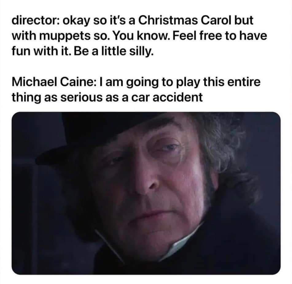 fresh memes - photo caption - director okay so it's a Christmas Carol but with muppets so. You know. Feel free to have fun with it. Be a little silly. Michael Caine I am going to play this entire thing as serious as a car accident