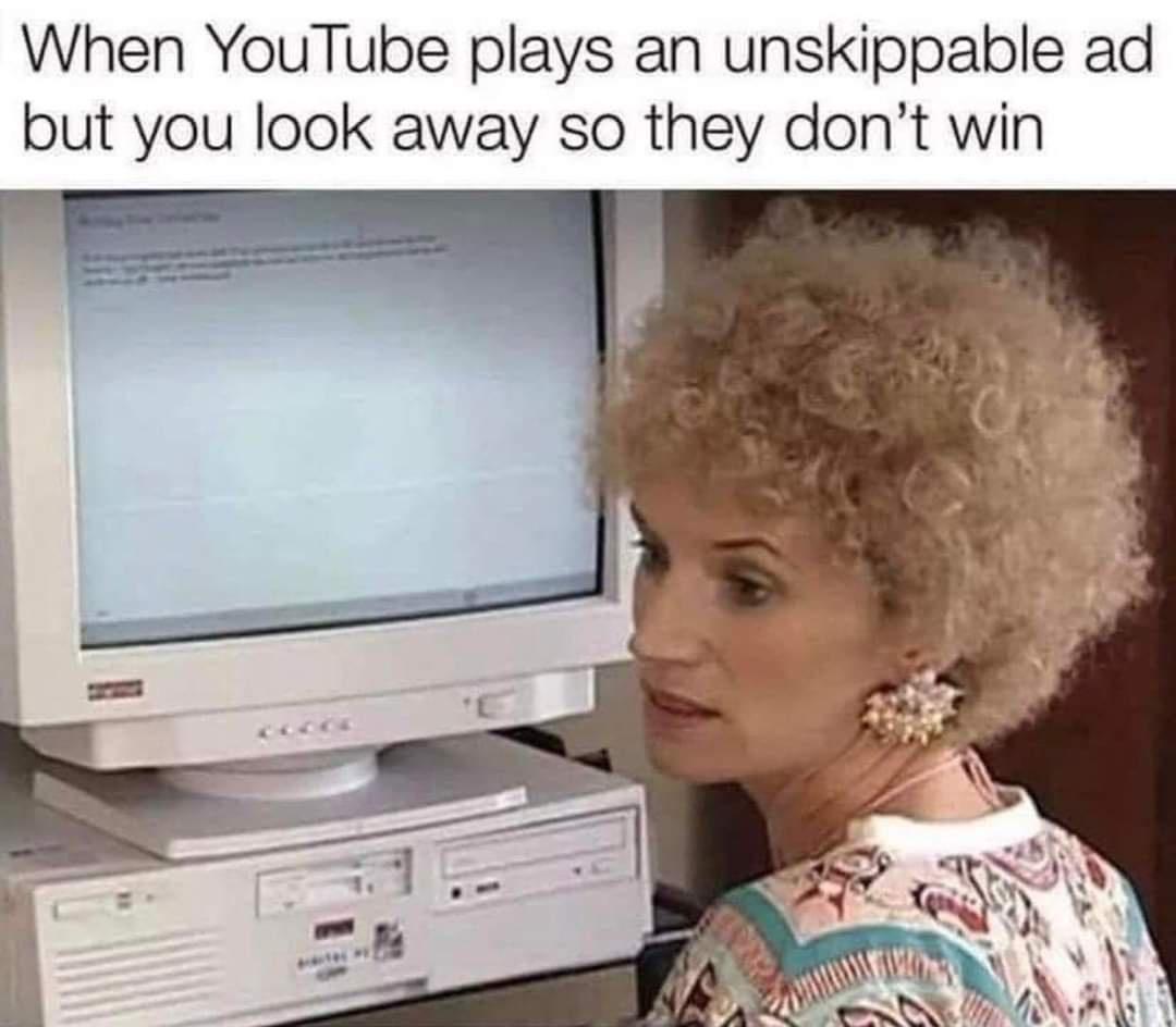 monday morning randomness memes - quotes - When YouTube plays an unskippable ad but you look away so they don't win