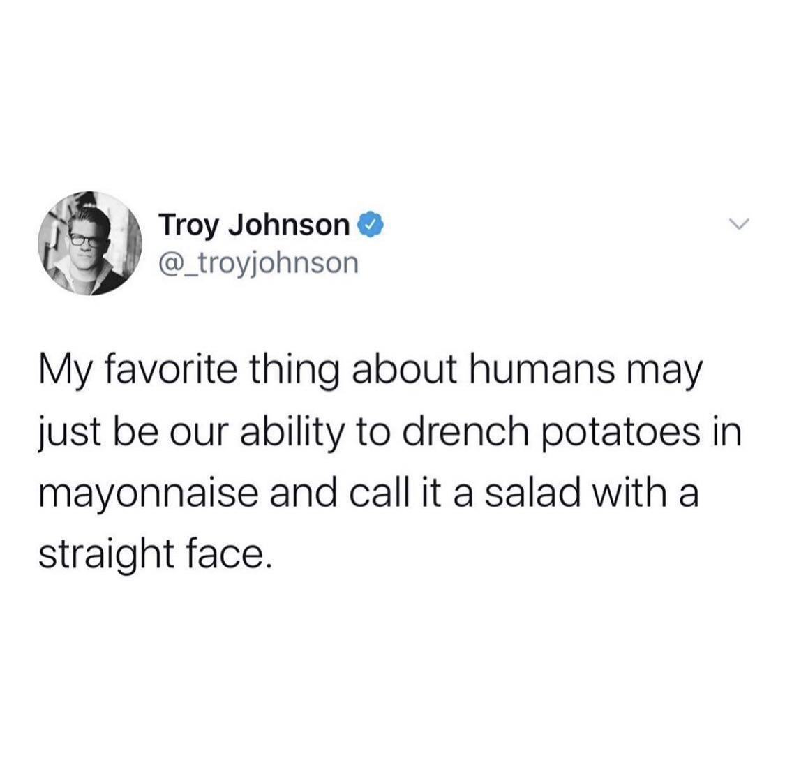 monday morning randomness memes - pall mall trick or treat - Troy Johnson My favorite thing about humans may just be our ability to drench potatoes in mayonnaise and call it a salad with a straight face.