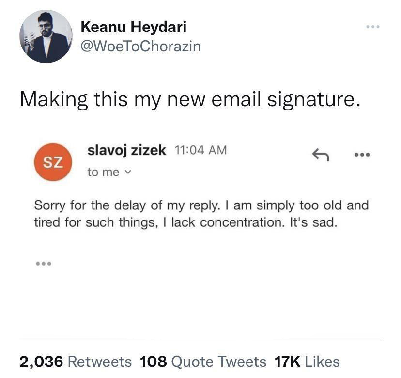 savage tweets - new email signature meme too old and tired - Keanu Heydari Making this my new email signature. Sz slavoj Zizek to me ... Sorry for the delay of my . I am simply too old and tired for such things, I lack concentration. It's sad. 2,036 108 Q
