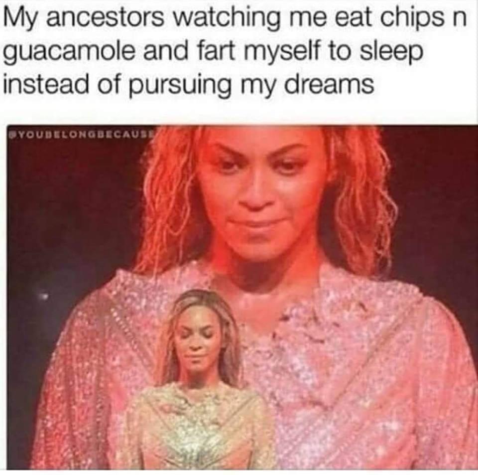 Fresh Pics And Memes - beyonce looking at beyonce meme - My ancestors watching me eat chips n guacamole and fart myself to sleep instead of pursuing my dreams