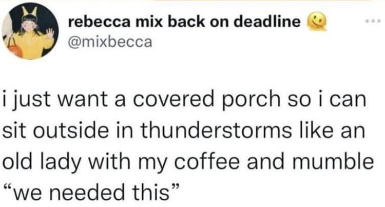 Fresh Pics And Memes - just want a covered porch so i can sit outside in thunderstorms like an old lady with my coffee and mumble we needed this - rebecca mix back on deadline i just want a covered porch so i can sit outside in thunderstorms an old lady w