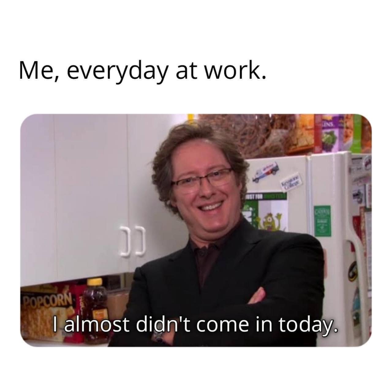 Fresh Pics And Memes - me everyday at work - Me, everyday at work. Popcorn I almost didn't come in today.
