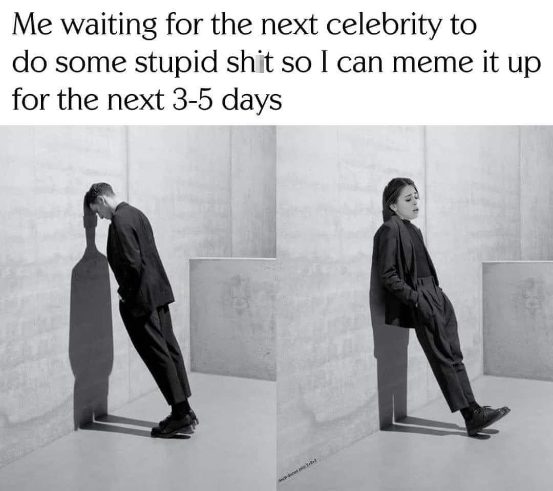 funny memes - art photography men - Me waiting for the next celebrity to do some stupid shit so I can meme it up for the next 35 days death des exist 223