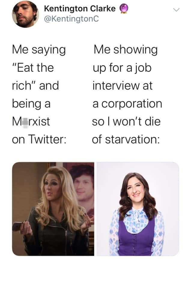 funny memes - smile - Kentington Clarke Me saying "Eat the rich" and being a Marxist on Twitter Me showing up for a job interview at a corporation so I won't die of starvation