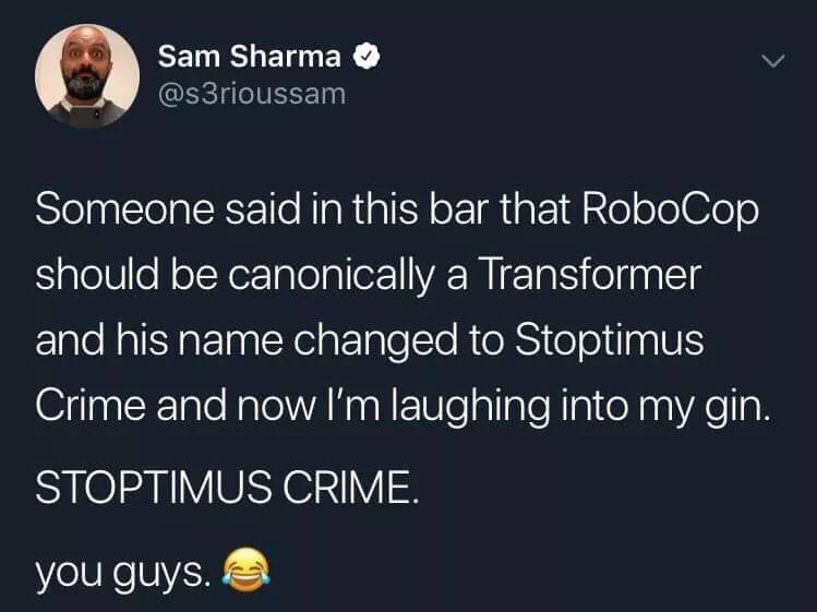 funny memes - robocop transformer meme - Sam Sharma Someone said in this bar that RoboCop should be canonically a Transformer and his name changed to Stoptimus Crime and now I'm laughing into my gin. Stoptimus Crime. you guys.
