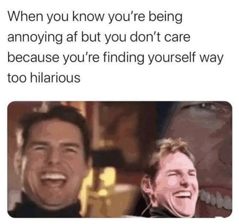 funny memems and tweetsyou being annoying meme - When you know you're being annoying af but you don't care because you're finding yourself way too hilarious