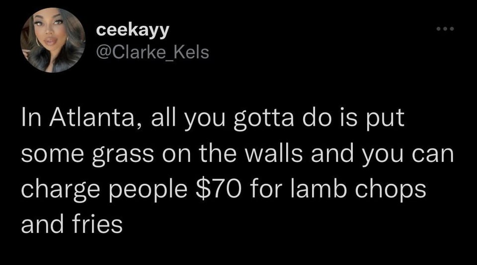ceekayy In Atlanta, all you gotta do is put some grass on the walls and you can charge people $70 for lamb chops and fries