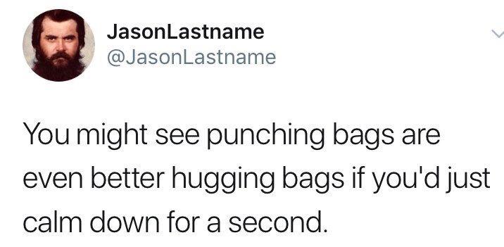 dance like nobody's watching - JasonLastname You might see punching bags are even better hugging bags if you'd just calm down for a second.
