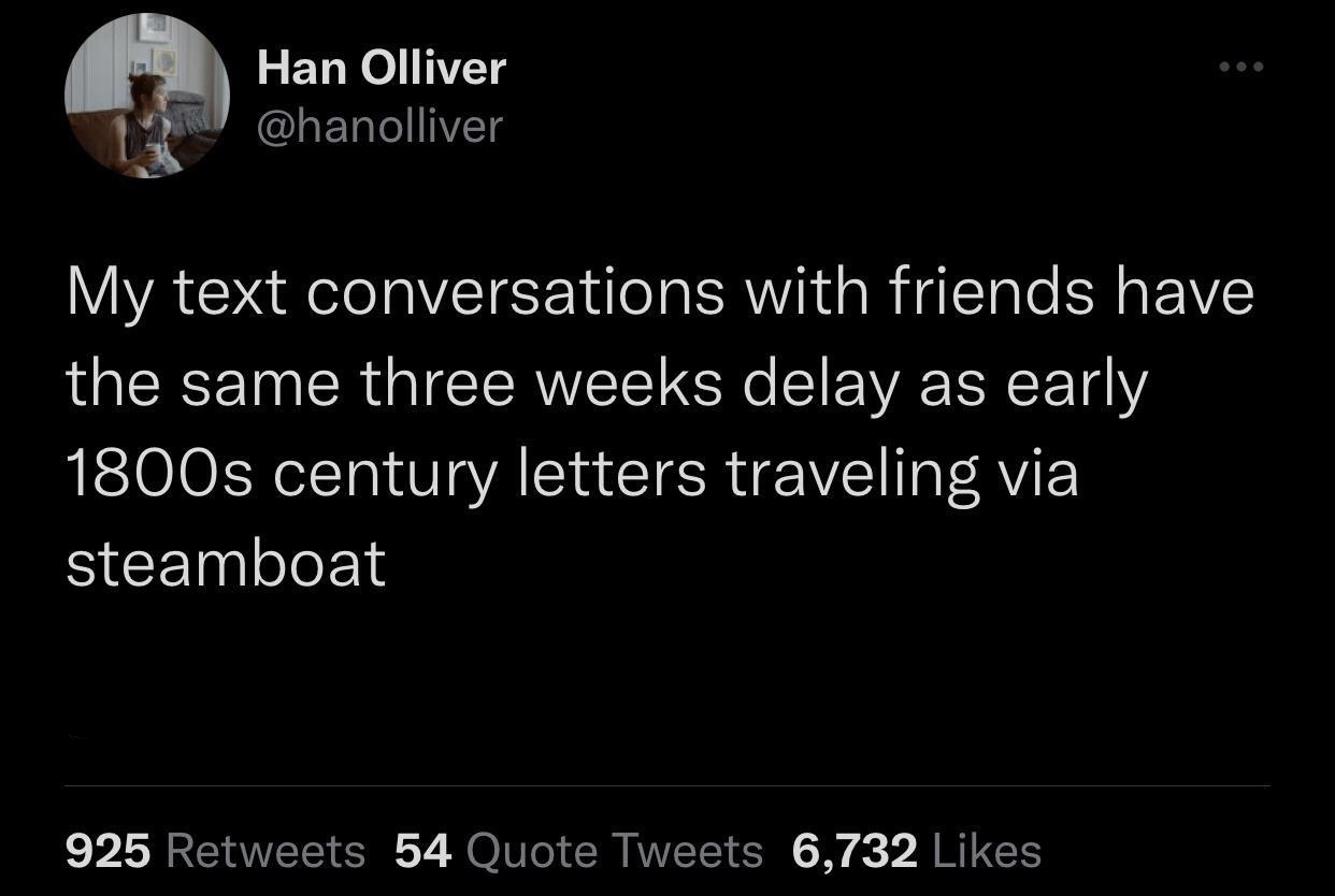 funniest tweets of the week - guys who call themselves alpha - Han Olliver My text conversations with friends have the same three weeks delay as early 1800s century letters traveling via steamboat 925 54 Quote Tweets 6,732