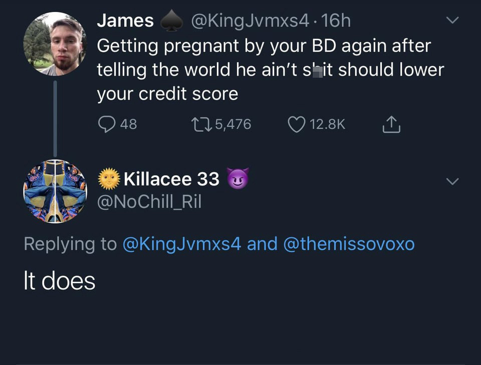funniest tweets of the week - atmosphere - James .16h Getting pregnant by your Bd again after telling the world he ain't s' it should lower your credit score 48 15,476 Killacee 33 and It does