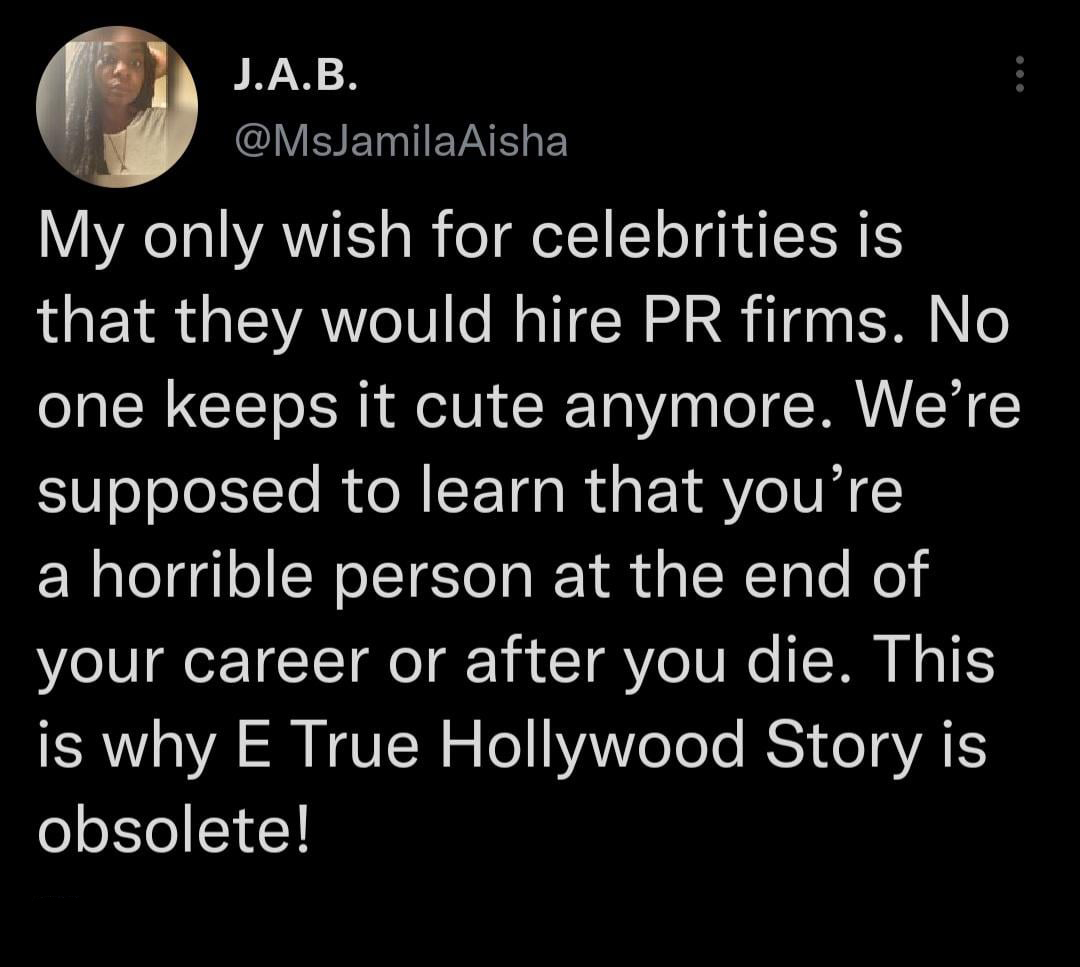 funniest tweets of the week - quotes - J.A.B. My only wish for celebrities is that they would hire Pr firms. No one keeps it cute anymore. We're supposed to learn that you're a horrible person at the end of your career or after you die. This is why E True