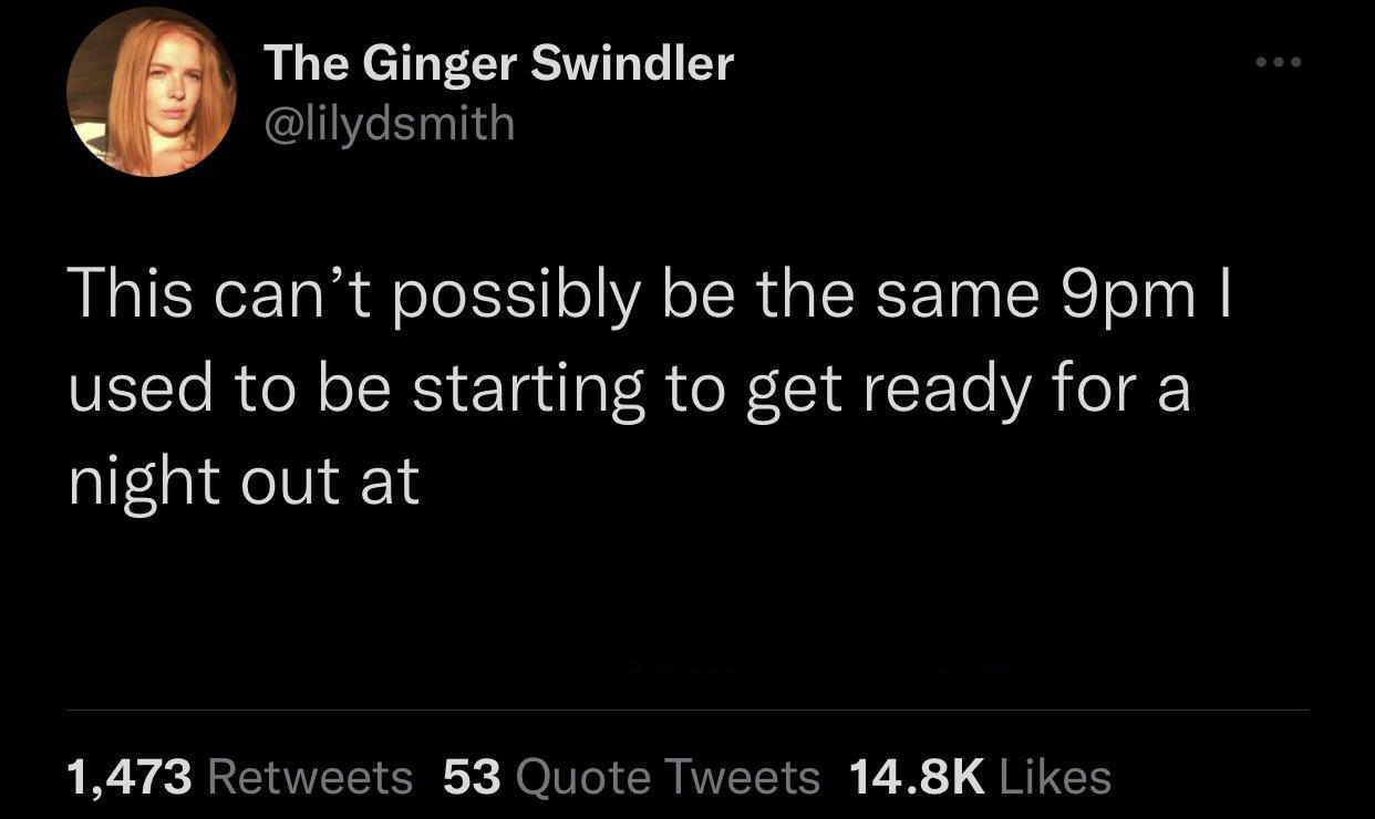 funniest tweets of the week - hope he dies - The Ginger Swindler This can't possibly be the same 9pm I used to be starting to get ready for a night out at 1,473 53 Quote Tweets