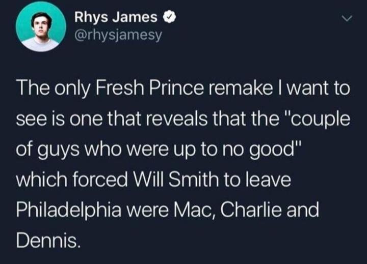funniest tweets of the week - food point - Rhys James The only Fresh Prince remake I want to see is one that reveals that the "couple of guys who were up to no good" which forced Will Smith to leave Philadelphia were Mac, Charlie and Dennis.