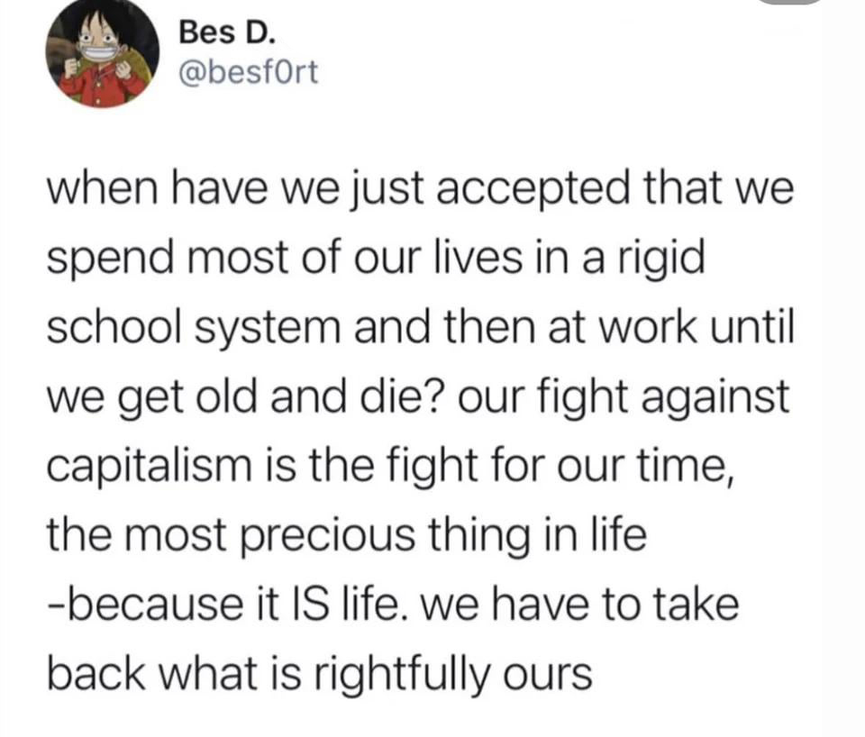 funniest tweets of the week - tweet patagonia - Bes D. when have we just accepted that we spend most of our lives in a rigid school system and then at work until we get old and die? our fight against capitalism is the fight for our time, the most precious
